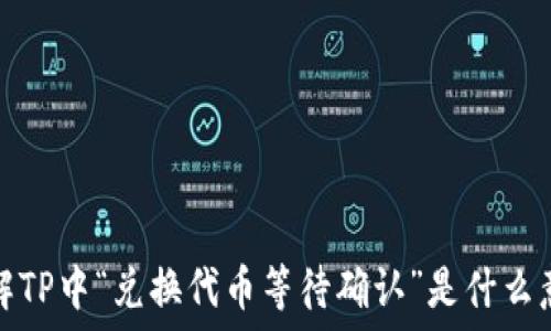   
了解TP中“兑换代币等待确认”是什么意思